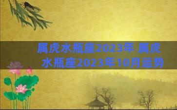 属虎水瓶座2023年 属虎水瓶座2023年10月运势